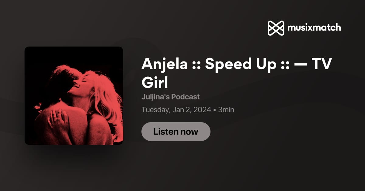 Anjela Speed Up — Tv Girl Transcript Juljina S Podcast