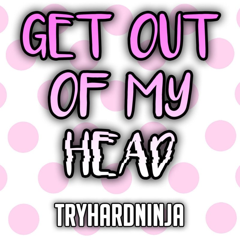 Tryhardninja Feat Sailorurlove Get Out Of My Head Lyrics Musixmatch