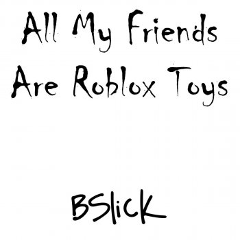 All My Friends Are Roblox Toys By Bslick Album Lyrics Musixmatch